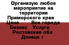 Организую любое мероприятие на территории Приморского края. › Цена ­ 1 - Все города Бизнес » Услуги   . Ростовская обл.,Донецк г.